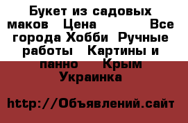  Букет из садовых маков › Цена ­ 6 000 - Все города Хобби. Ручные работы » Картины и панно   . Крым,Украинка